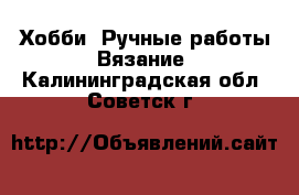 Хобби. Ручные работы Вязание. Калининградская обл.,Советск г.